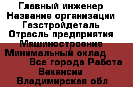 Главный инженер › Название организации ­ Газстройдеталь › Отрасль предприятия ­ Машиностроение › Минимальный оклад ­ 100 000 - Все города Работа » Вакансии   . Владимирская обл.,Вязниковский р-н